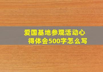 爱国基地参观活动心得体会500字怎么写