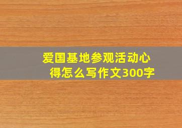 爱国基地参观活动心得怎么写作文300字