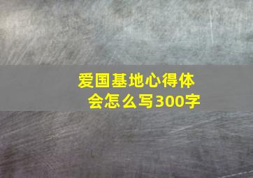 爱国基地心得体会怎么写300字