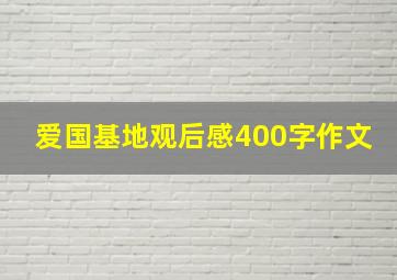 爱国基地观后感400字作文