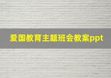 爱国教育主题班会教案ppt