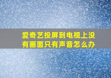 爱奇艺投屏到电视上没有画面只有声音怎么办