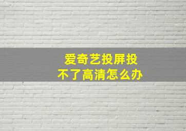 爱奇艺投屏投不了高清怎么办