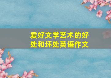 爱好文学艺术的好处和坏处英语作文