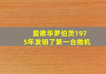 爱德华罗伯茨1975年发明了第一台微机