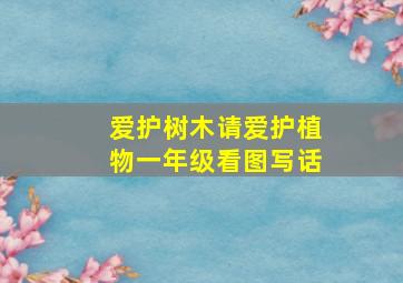 爱护树木请爱护植物一年级看图写话