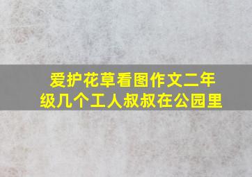 爱护花草看图作文二年级几个工人叔叔在公园里