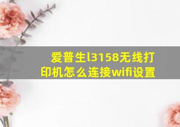 爱普生l3158无线打印机怎么连接wifi设置