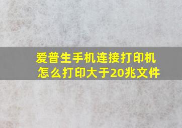 爱普生手机连接打印机怎么打印大于20兆文件