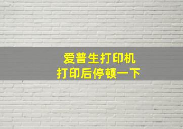 爱普生打印机打印后停顿一下