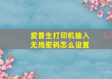 爱普生打印机输入无线密码怎么设置