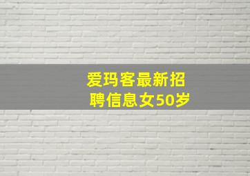 爱玛客最新招聘信息女50岁