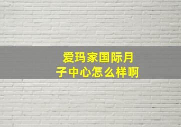 爱玛家国际月子中心怎么样啊