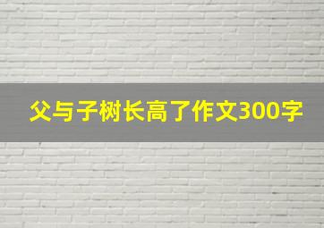 父与子树长高了作文300字