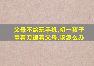 父母不给玩手机,初一孩子拿着刀追着父母,该怎么办