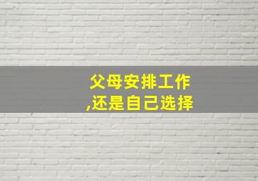 父母安排工作,还是自己选择