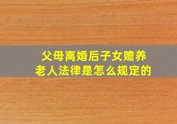 父母离婚后子女赡养老人法律是怎么规定的