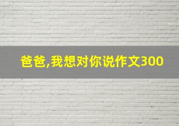 爸爸,我想对你说作文300