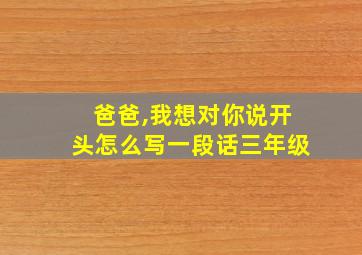 爸爸,我想对你说开头怎么写一段话三年级