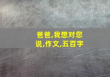 爸爸,我想对您说,作文,五百字