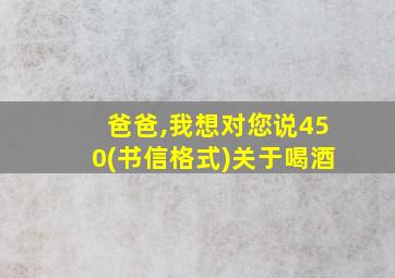 爸爸,我想对您说450(书信格式)关于喝酒