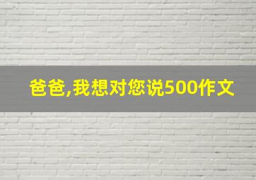 爸爸,我想对您说500作文