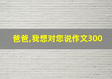 爸爸,我想对您说作文300