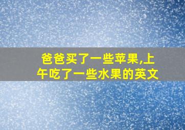 爸爸买了一些苹果,上午吃了一些水果的英文