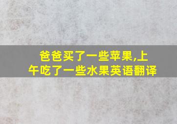 爸爸买了一些苹果,上午吃了一些水果英语翻译