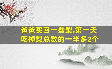 爸爸买回一些梨,第一天吃掉梨总数的一半多2个