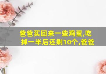 爸爸买回来一些鸡蛋,吃掉一半后还剩10个,爸爸