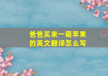 爸爸买来一箱苹果的英文翻译怎么写