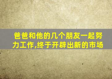 爸爸和他的几个朋友一起努力工作,终于开辟出新的市场