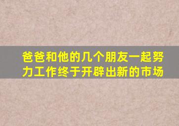 爸爸和他的几个朋友一起努力工作终于开辟出新的市场