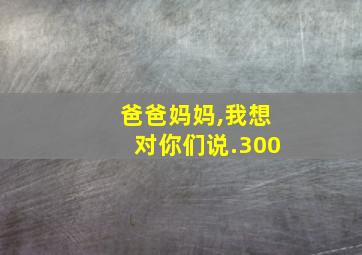 爸爸妈妈,我想对你们说.300