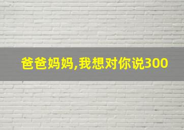 爸爸妈妈,我想对你说300