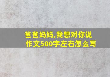 爸爸妈妈,我想对你说作文500字左右怎么写