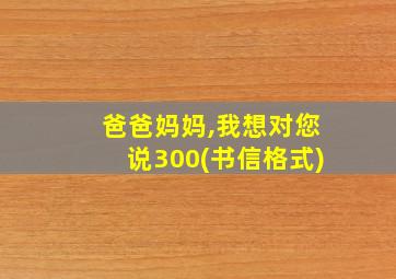 爸爸妈妈,我想对您说300(书信格式)