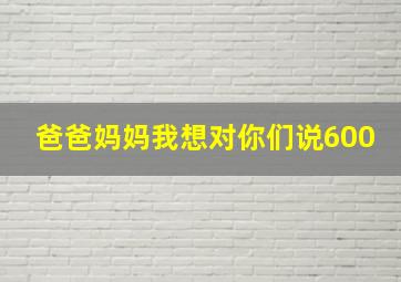 爸爸妈妈我想对你们说600