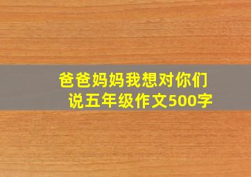 爸爸妈妈我想对你们说五年级作文500字