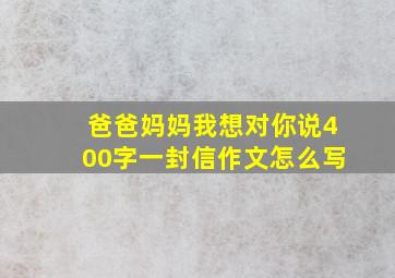 爸爸妈妈我想对你说400字一封信作文怎么写