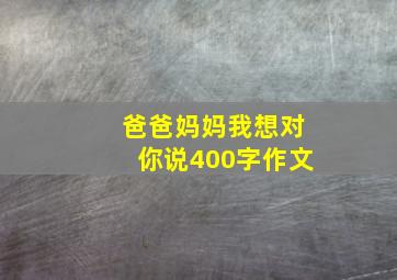 爸爸妈妈我想对你说400字作文