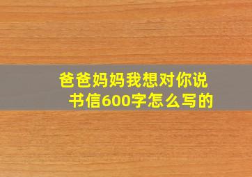 爸爸妈妈我想对你说书信600字怎么写的