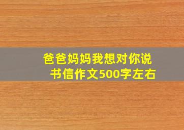 爸爸妈妈我想对你说书信作文500字左右