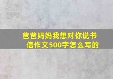 爸爸妈妈我想对你说书信作文500字怎么写的