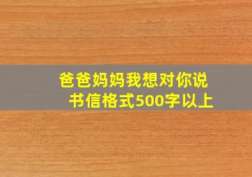 爸爸妈妈我想对你说书信格式500字以上