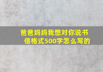 爸爸妈妈我想对你说书信格式500字怎么写的