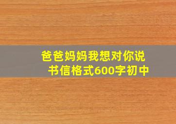 爸爸妈妈我想对你说书信格式600字初中