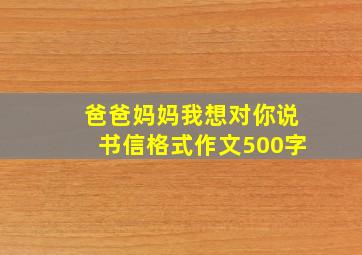 爸爸妈妈我想对你说书信格式作文500字