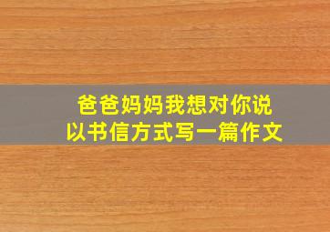 爸爸妈妈我想对你说以书信方式写一篇作文